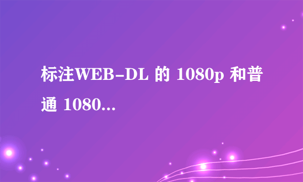 标注WEB-DL 的 1080p 和普通 1080p 的影片有什么区别