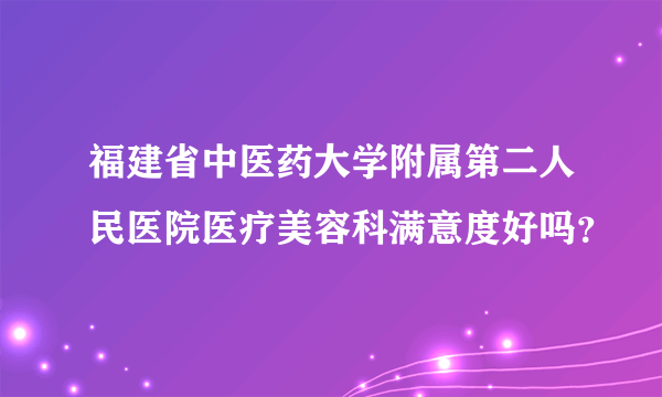 福建省中医药大学附属第二人民医院医疗美容科满意度好吗？