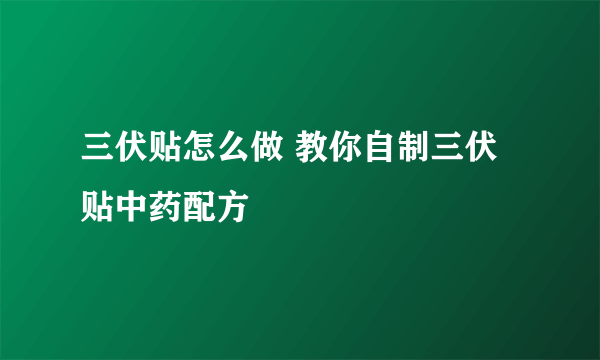 三伏贴怎么做 教你自制三伏贴中药配方