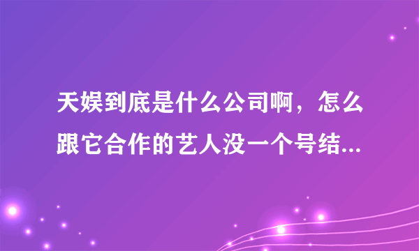 天娱到底是什么公司啊，怎么跟它合作的艺人没一个号结果的。是不是骗人的啊