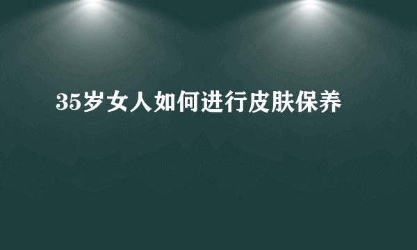 35岁女人如何进行皮肤保养