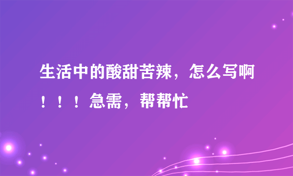 生活中的酸甜苦辣，怎么写啊！！！急需，帮帮忙