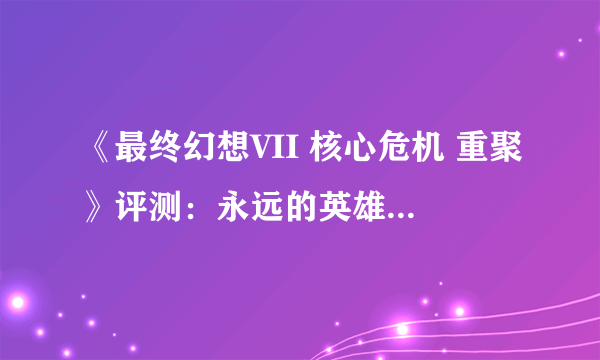 《最终幻想VII 核心危机 重聚》评测：永远的英雄——扎克斯