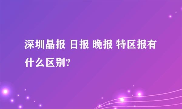 深圳晶报 日报 晚报 特区报有什么区别?