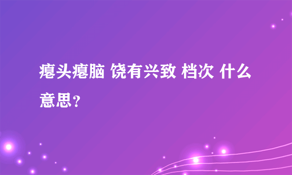 瘪头瘪脑 饶有兴致 档次 什么意思？