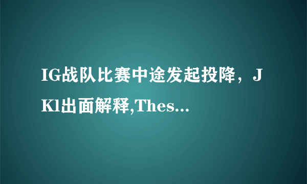 IG战队比赛中途发起投降，JKl出面解释,Theshy为了节目效果同意投降，是这样吗？