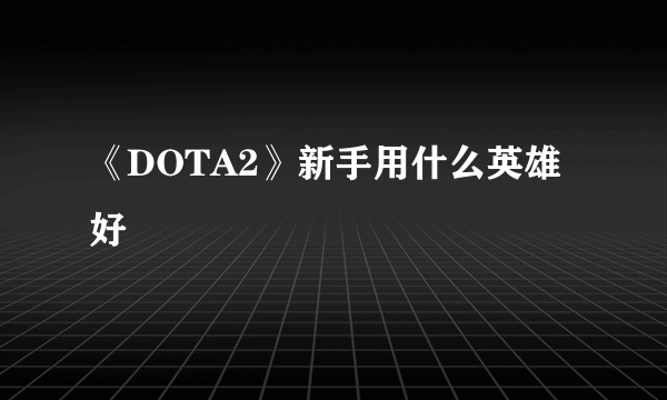 《DOTA2》新手用什么英雄好