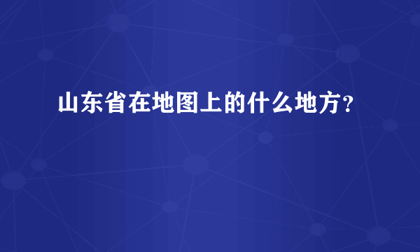 山东省在地图上的什么地方？