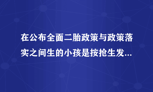 在公布全面二胎政策与政策落实之间生的小孩是按抢生发款还是按超生