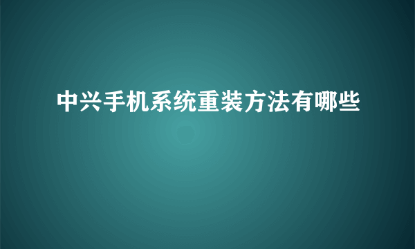 中兴手机系统重装方法有哪些