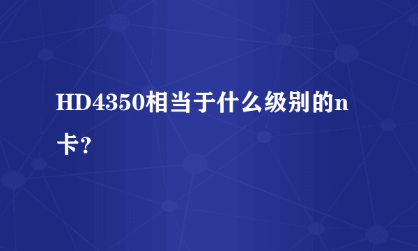 HD4350相当于什么级别的n卡？