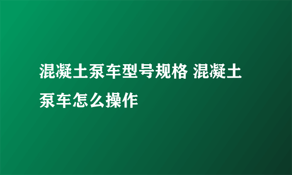 混凝土泵车型号规格 混凝土泵车怎么操作