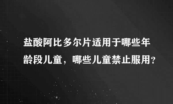 盐酸阿比多尔片适用于哪些年龄段儿童，哪些儿童禁止服用？