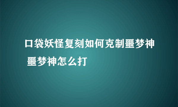 口袋妖怪复刻如何克制噩梦神 噩梦神怎么打