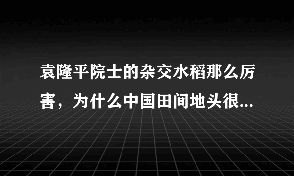 袁隆平院士的杂交水稻那么厉害，为什么中国田间地头很少看见？