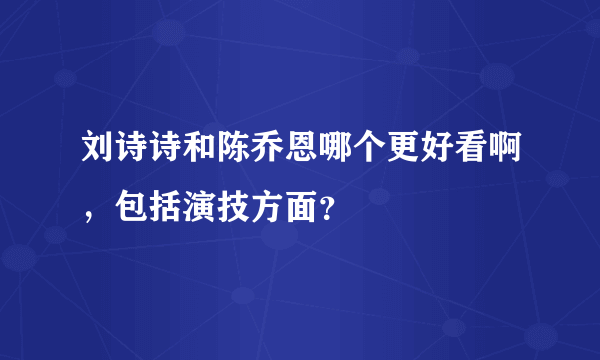 刘诗诗和陈乔恩哪个更好看啊，包括演技方面？