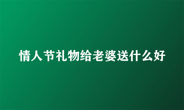 情人节礼物给老婆送什么好