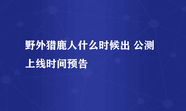 野外猎鹿人什么时候出 公测上线时间预告