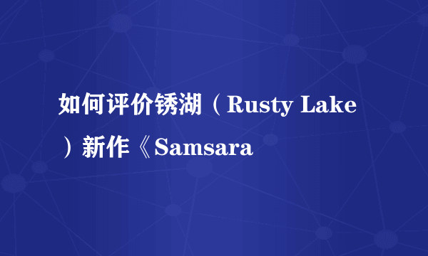 如何评价锈湖（Rusty Lake）新作《Samsara