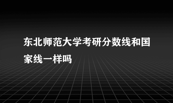 东北师范大学考研分数线和国家线一样吗