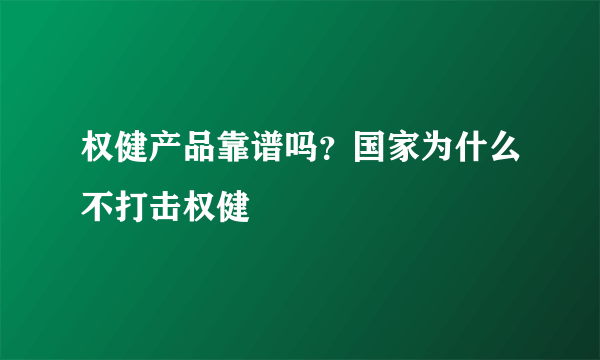 权健产品靠谱吗？国家为什么不打击权健