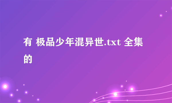 有 极品少年混异世.txt 全集的