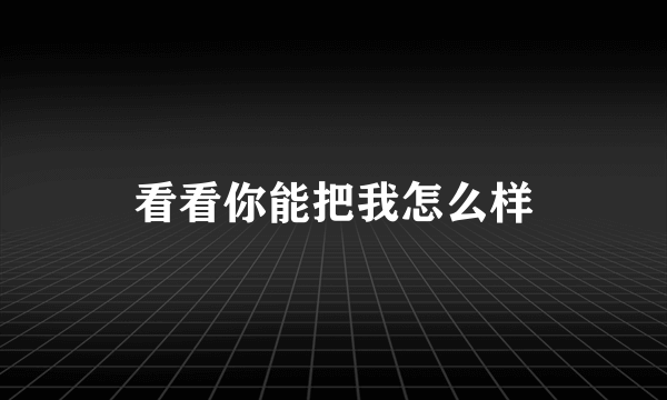 看看你能把我怎么样