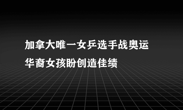 加拿大唯一女乒选手战奥运 华裔女孩盼创造佳绩