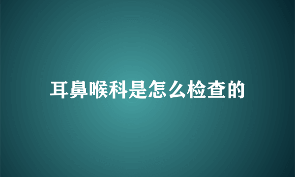 耳鼻喉科是怎么检查的