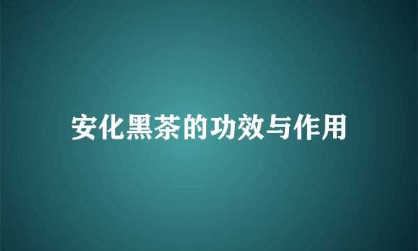 安化黑茶的功效与作用