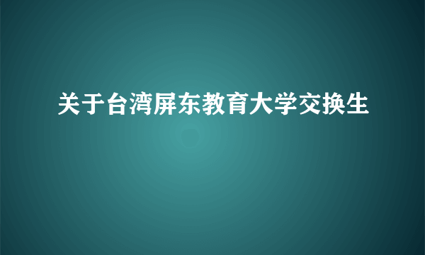 关于台湾屏东教育大学交换生