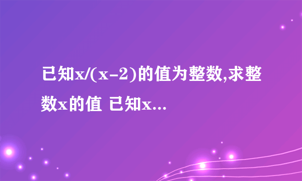 已知x/(x-2)的值为整数,求整数x的值 已知x/（x-2）的值为整数,求整数x的值