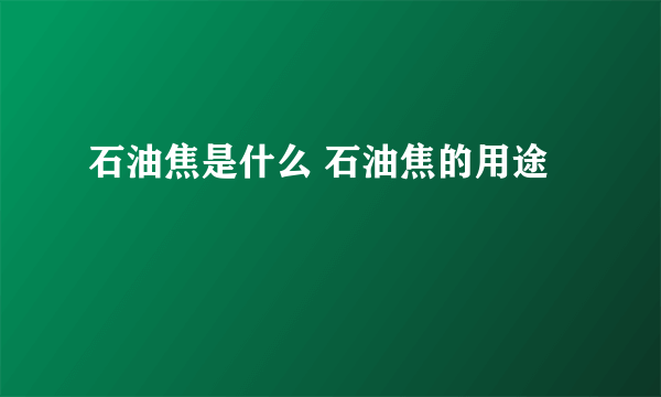 石油焦是什么 石油焦的用途