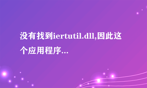 没有找到iertutil.dll,因此这个应用程序未能启动。重新安装应用程序可能会修复此问题。