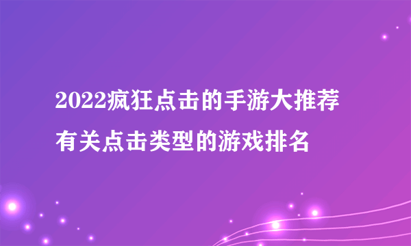 2022疯狂点击的手游大推荐 有关点击类型的游戏排名