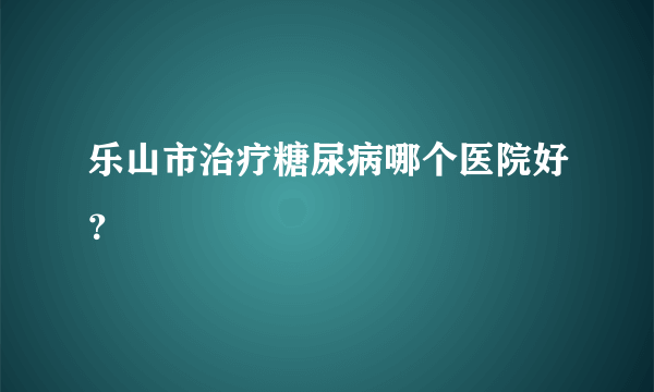 乐山市治疗糖尿病哪个医院好？