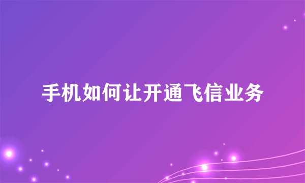 手机如何让开通飞信业务