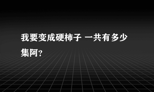 我要变成硬柿子 一共有多少集阿？