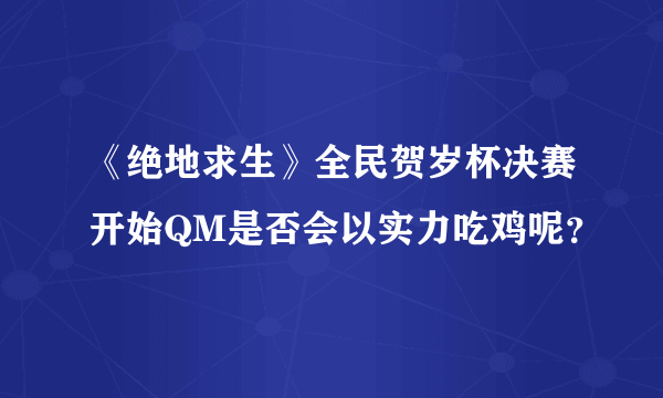 《绝地求生》全民贺岁杯决赛开始QM是否会以实力吃鸡呢？