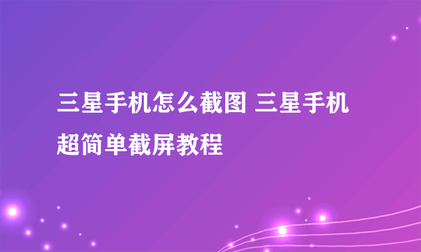 三星手机怎么截图 三星手机超简单截屏教程