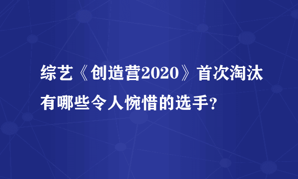 综艺《创造营2020》首次淘汰有哪些令人惋惜的选手？