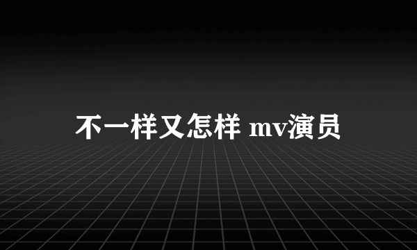 不一样又怎样 mv演员