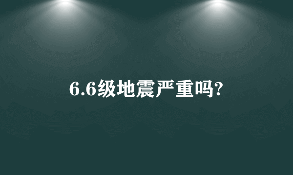 6.6级地震严重吗?