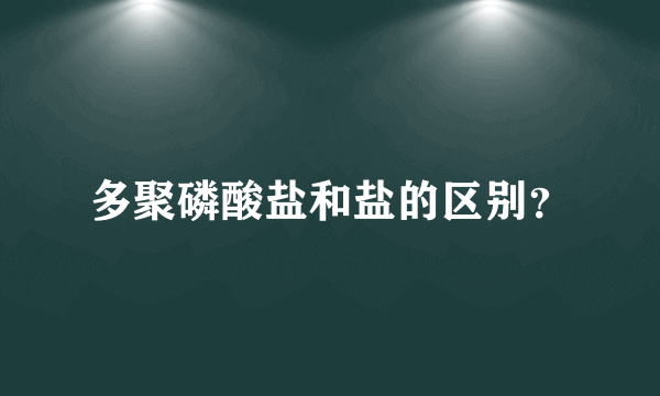 多聚磷酸盐和盐的区别？