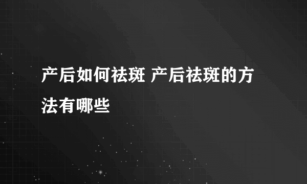 产后如何祛斑 产后祛斑的方法有哪些