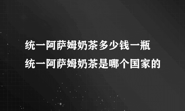 统一阿萨姆奶茶多少钱一瓶 统一阿萨姆奶茶是哪个国家的