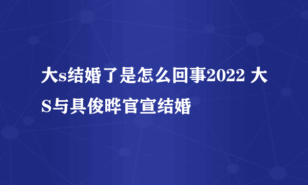 大s结婚了是怎么回事2022 大S与具俊晔官宣结婚