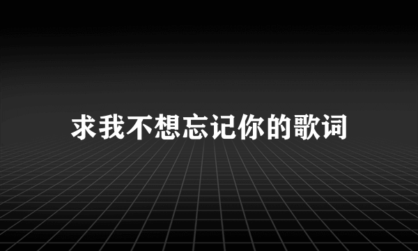 求我不想忘记你的歌词