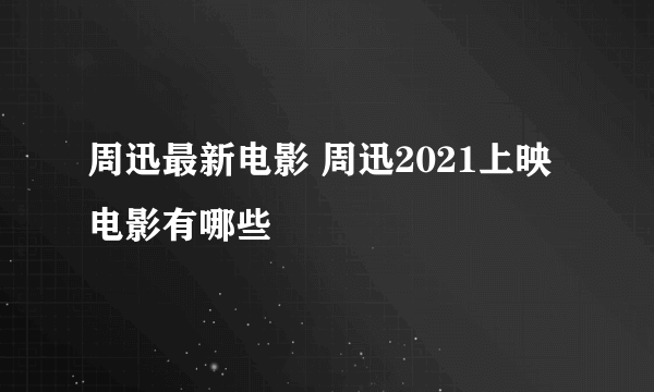 周迅最新电影 周迅2021上映电影有哪些