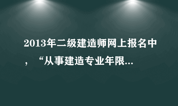 2013年二级建造师网上报名中，“从事建造专业年限”和“从事施工管理年限”分别是什么意思？该怎么填？